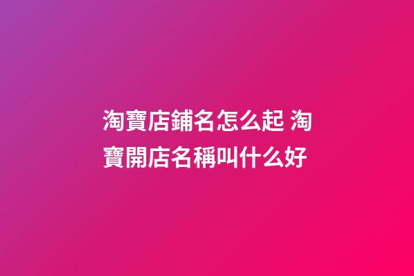 淘寶店鋪名怎么起 淘寶開店名稱叫什么好-第1張-店鋪起名-玄機(jī)派